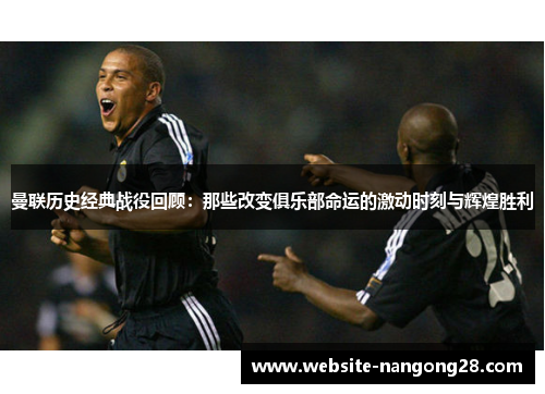 曼联历史经典战役回顾:那些改变俱乐部命运的激动时刻与辉煌胜利 曼联历史经典战役回顾:那些改变俱乐部命运的激动时刻与辉煌胜利