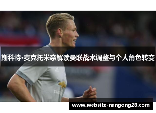 斯科特·麦克托米奈解读曼联战术调整与个人角色转变 斯科特·麦克托米奈解读曼联战术调整与个人角色转变