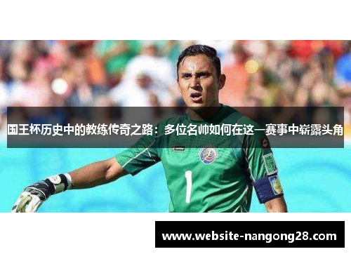 国王杯历史中的教练传奇之路:多位名帅如何在这一赛事中崭露头角 国王杯历史中的教练传奇之路:多位名帅如何在这一赛事中崭露头角