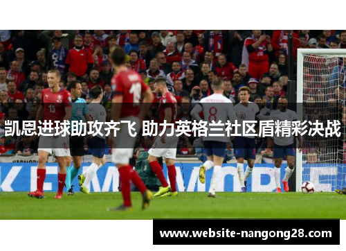 凯恩进球助攻齐飞 助力英格兰社区盾精彩决战