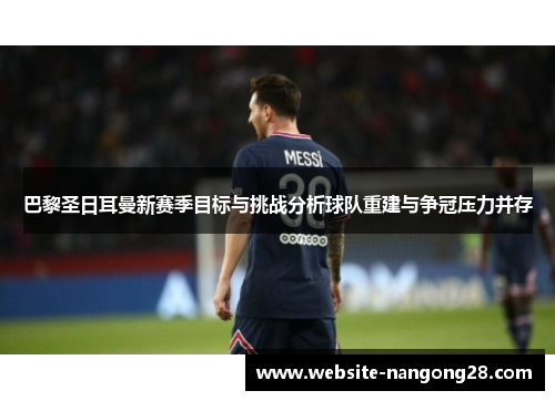 巴黎圣日耳曼新赛季目标与挑战分析球队重建与争冠压力并存 巴黎圣日耳曼新赛季目标与挑战分析球队重建与争冠压力并存