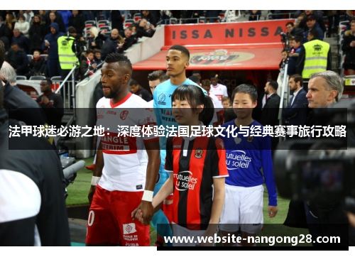 法甲球迷必游之地：深度体验法国足球文化与经典赛事旅行攻略