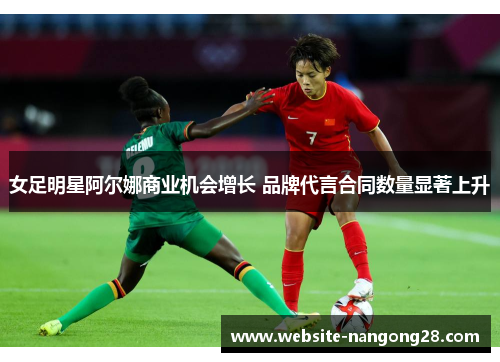 女足明星阿尔娜商业机会增长 品牌代言合同数量显著上升 女足明星阿尔娜商业机会增长 品牌代言合同数量显著上升
