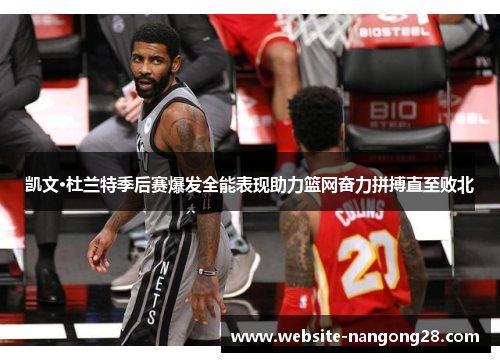 凯文·杜兰特季后赛爆发全能表现助力篮网奋力拼搏直至败北 凯文·杜兰特季后赛爆发全能表现助力篮网奋力拼搏直至败北