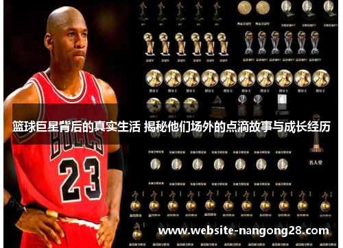 篮球巨星背后的真实生活 揭秘他们场外的点滴故事与成长经历 篮球巨星背后的真实生活 揭秘他们场外的点滴故事与成长经历