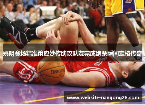 姚明赛场精准策应妙传助攻队友完成绝杀瞬间定格传奇 姚明赛场精准策应妙传助攻队友完成绝杀瞬间定格传奇