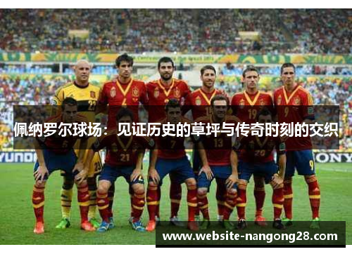 佩纳罗尔球场:见证历史的草坪与传奇时刻的交织 佩纳罗尔球场:见证历史的草坪与传奇时刻的交织
