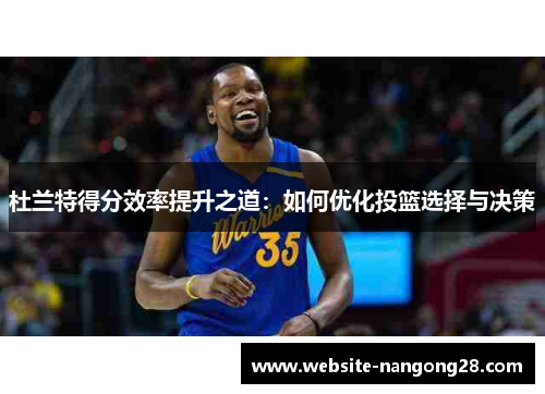 杜兰特得分效率提升之道：如何优化投篮选择与决策