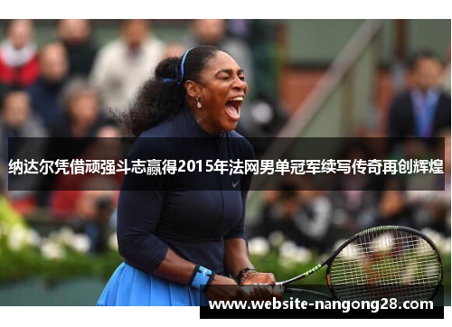 纳达尔凭借顽强斗志赢得2015年法网男单冠军续写传奇再创辉煌 纳达尔凭借顽强斗志赢得2015年法网男单冠军续写传奇再创辉煌