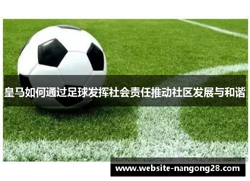 皇马如何通过足球发挥社会责任推动社区发展与和谐 皇马如何通过足球发挥社会责任推动社区发展与和谐