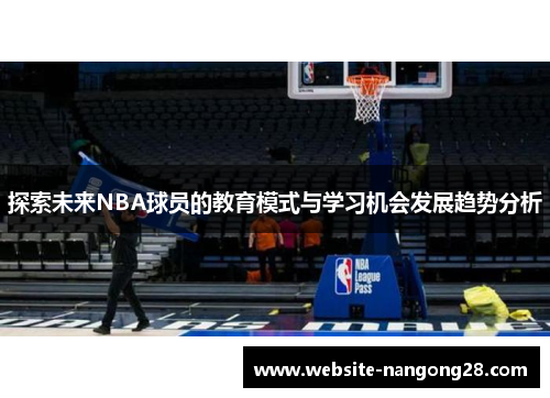 探索未来NBA球员的教育模式与学习机会发展趋势分析 探索未来NBA球员的教育模式与学习机会发展趋势分析