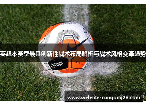 英超本赛季最具创新性战术布局解析与战术风格变革趋势 英超本赛季最具创新性战术布局解析与战术风格变革趋势