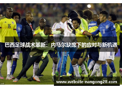 巴西足球战术革新:内马尔缺席下的应对与新机遇 巴西足球战术革新:内马尔缺席下的应对与新机遇