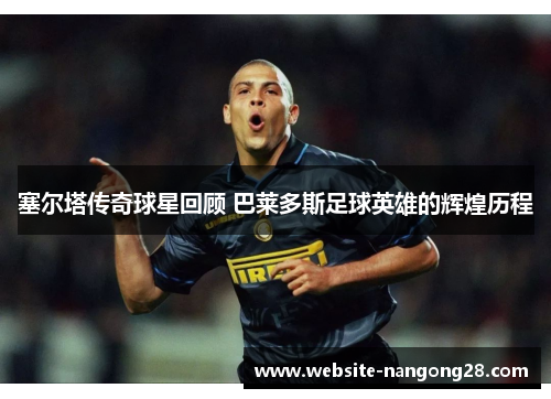 塞尔塔传奇球星回顾 巴莱多斯足球英雄的辉煌历程