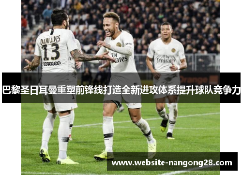 巴黎圣日耳曼重塑前锋线打造全新进攻体系提升球队竞争力