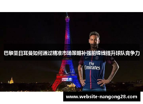 巴黎圣日耳曼如何通过精准市场策略补强前锋线提升球队竞争力