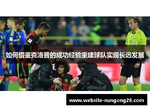 如何借鉴克洛普的成功经验重建球队实现长远发展 如何借鉴克洛普的成功经验重建球队实现长远发展