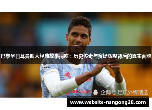 巴黎圣日耳曼四大经典故事揭密：历史传奇与赛场辉煌背后的真实面貌