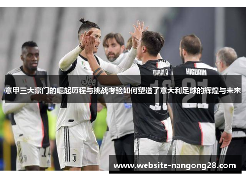 意甲三大豪门的崛起历程与挑战考验如何塑造了意大利足球的辉煌与未来