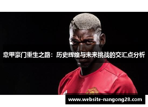 意甲豪门重生之路：历史辉煌与未来挑战的交汇点分析