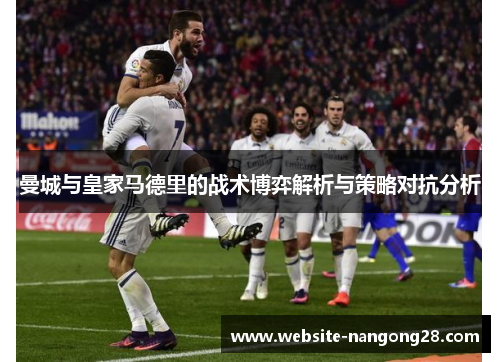 曼城与皇家马德里的战术博弈解析与策略对抗分析 曼城与皇家马德里的战术博弈解析与策略对抗分析