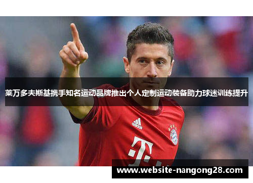 莱万多夫斯基携手知名运动品牌推出个人定制运动装备助力球迷训练提升 莱万多夫斯基携手知名运动品牌推出个人定制运动装备助力球迷训练提升