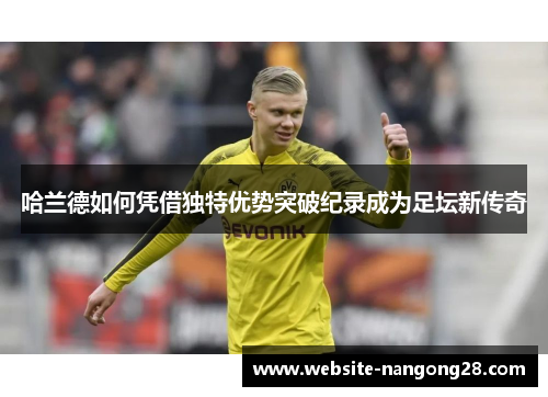哈兰德如何凭借独特优势突破纪录成为足坛新传奇 哈兰德如何凭借独特优势突破纪录成为足坛新传奇