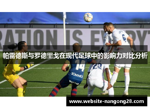 帕雷德斯与罗德里戈在现代足球中的影响力对比分析 帕雷德斯与罗德里戈在现代足球中的影响力对比分析