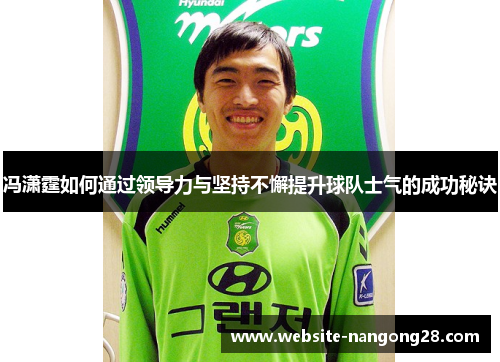 冯潇霆如何通过领导力与坚持不懈提升球队士气的成功秘诀 冯潇霆如何通过领导力与坚持不懈提升球队士气的成功秘诀