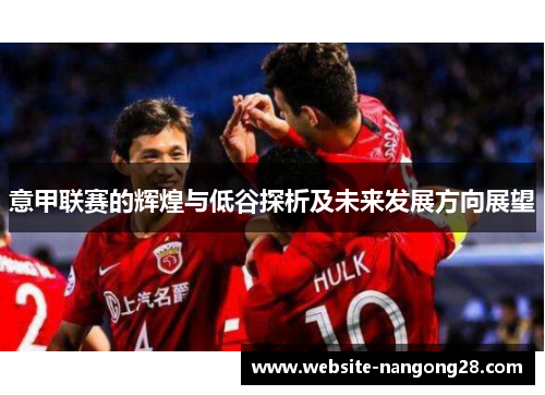意甲联赛的辉煌与低谷探析及未来发展方向展望 意甲联赛的辉煌与低谷探析及未来发展方向展望