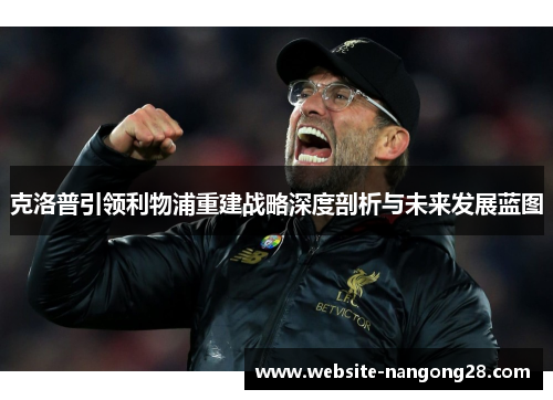 克洛普引领利物浦重建战略深度剖析与未来发展蓝图 克洛普引领利物浦重建战略深度剖析与未来发展蓝图