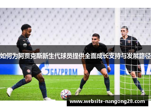 如何为阿贾克斯新生代球员提供全面成长支持与发展路径 如何为阿贾克斯新生代球员提供全面成长支持与发展路径