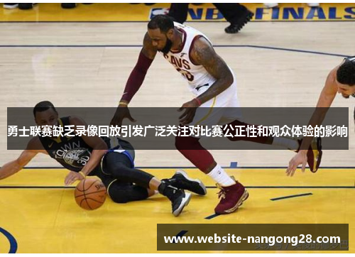 勇士联赛缺乏录像回放引发广泛关注对比赛公正性和观众体验的影响 勇士联赛缺乏录像回放引发广泛关注对比赛公正性和观众体验的影响