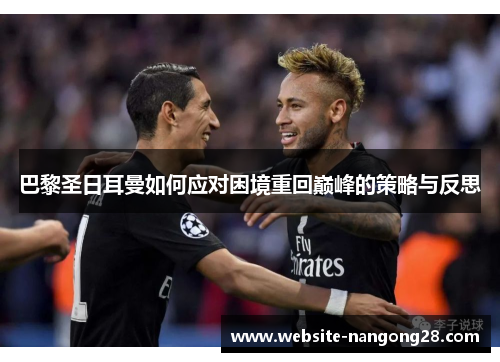 巴黎圣日耳曼如何应对困境重回巅峰的策略与反思 巴黎圣日耳曼如何应对困境重回巅峰的策略与反思
