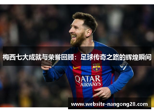 梅西七大成就与荣誉回顾:足球传奇之路的辉煌瞬间 梅西七大成就与荣誉回顾:足球传奇之路的辉煌瞬间