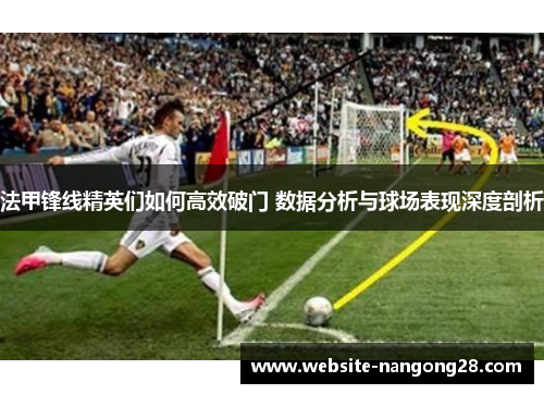 法甲锋线精英们如何高效破门 数据分析与球场表现深度剖析 法甲锋线精英们如何高效破门 数据分析与球场表现深度剖析