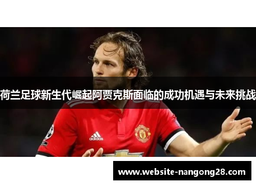 荷兰足球新生代崛起阿贾克斯面临的成功机遇与未来挑战