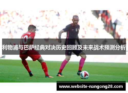 利物浦与巴萨经典对决历史回顾及未来战术预测分析