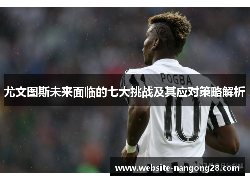 尤文图斯未来面临的七大挑战及其应对策略解析 尤文图斯未来面临的七大挑战及其应对策略解析