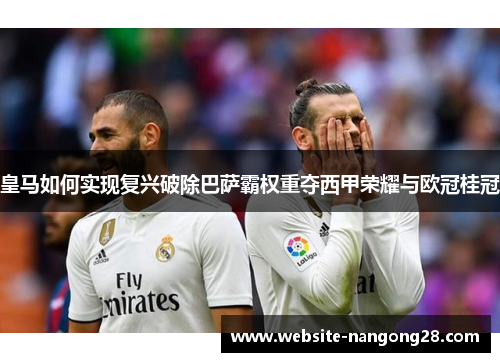 皇马如何实现复兴破除巴萨霸权重夺西甲荣耀与欧冠桂冠 皇马如何实现复兴破除巴萨霸权重夺西甲荣耀与欧冠桂冠