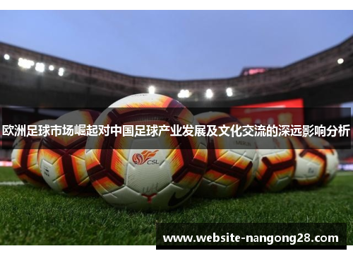欧洲足球市场崛起对中国足球产业发展及文化交流的深远影响分析 欧洲足球市场崛起对中国足球产业发展及文化交流的深远影响分析