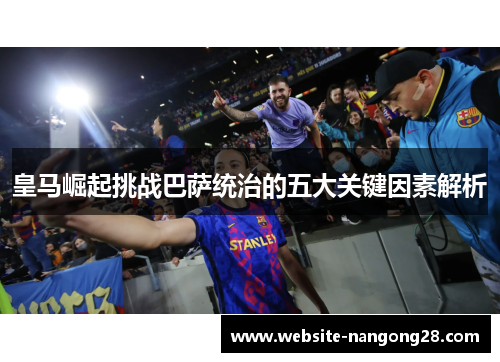 皇马崛起挑战巴萨统治的五大关键因素解析 皇马崛起挑战巴萨统治的五大关键因素解析