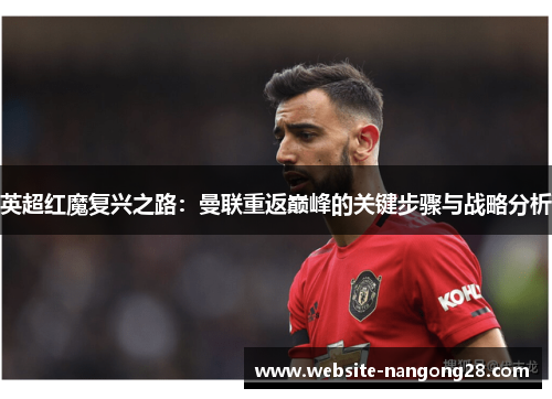 英超红魔复兴之路:曼联重返巅峰的关键步骤与战略分析 英超红魔复兴之路:曼联重返巅峰的关键步骤与战略分析