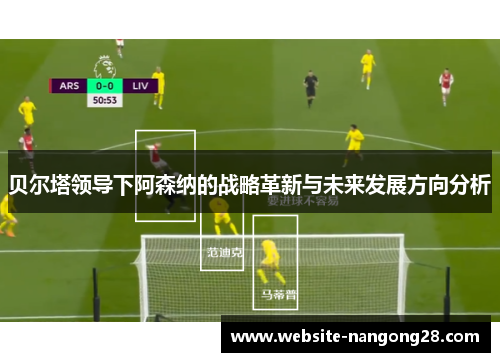 贝尔塔领导下阿森纳的战略革新与未来发展方向分析 贝尔塔领导下阿森纳的战略革新与未来发展方向分析