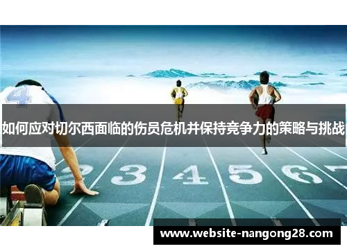 如何应对切尔西面临的伤员危机并保持竞争力的策略与挑战 如何应对切尔西面临的伤员危机并保持竞争力的策略与挑战