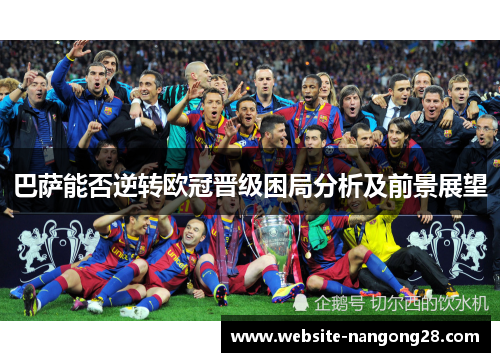 巴萨能否逆转欧冠晋级困局分析及前景展望 巴萨能否逆转欧冠晋级困局分析及前景展望
