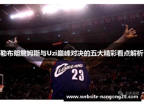 勒布朗詹姆斯与Uzi巅峰对决的五大精彩看点解析 勒布朗詹姆斯与Uzi巅峰对决的五大精彩看点解析