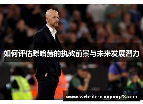 如何评估滕哈赫的执教前景与未来发展潜力 如何评估滕哈赫的执教前景与未来发展潜力