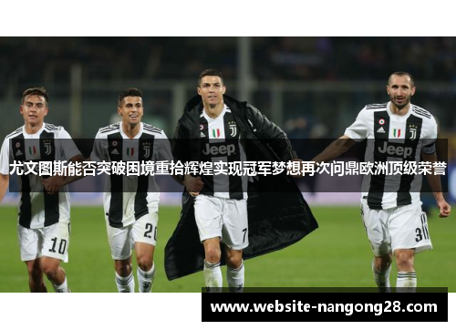 尤文图斯能否突破困境重拾辉煌实现冠军梦想再次问鼎欧洲顶级荣誉