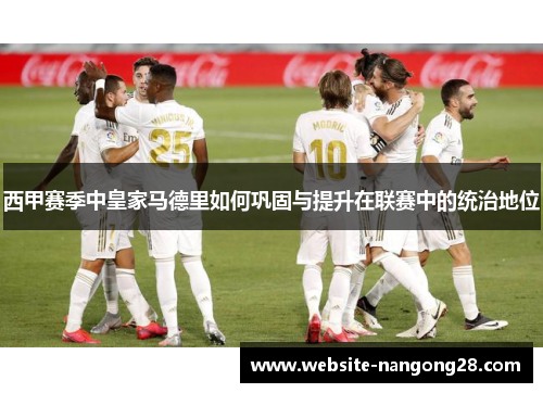 西甲赛季中皇家马德里如何巩固与提升在联赛中的统治地位 西甲赛季中皇家马德里如何巩固与提升在联赛中的统治地位